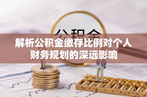城子河解析公积金缴存比例对个人财务规划的深远影响