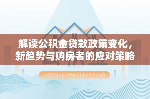 城子河解读公积金贷款政策变化，新趋势与购房者的应对策略