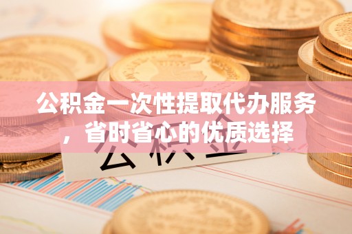 城子河公积金一次性提取代办服务，省时省心的优质选择