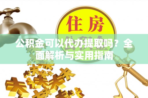 城子河公积金可以代办提取吗？全面解析与实用指南