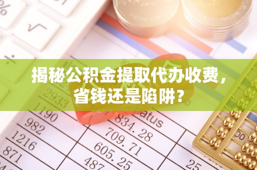 城子河揭秘公积金提取代办收费，省钱还是陷阱？