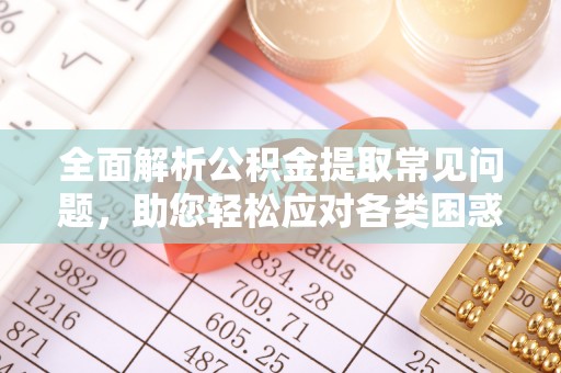 城子河全面解析公积金提取常见问题，助您轻松应对各类困惑