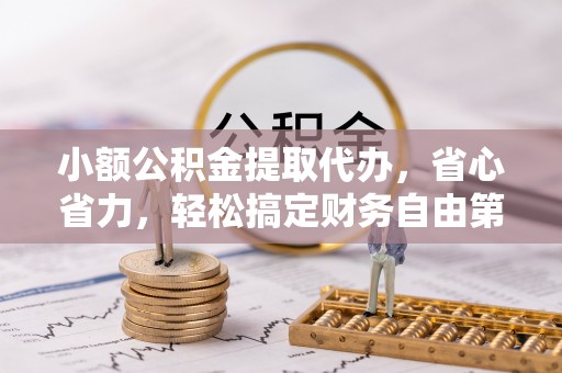 城子河小额公积金提取代办，省心省力，轻松搞定财务自由第一步