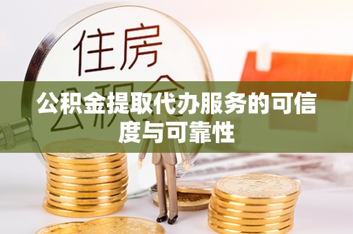 城子河公积金提取代办服务的可信度与可靠性