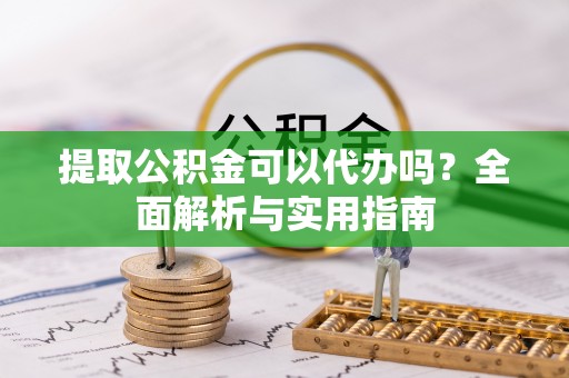 城子河提取公积金可以代办吗？全面解析与实用指南