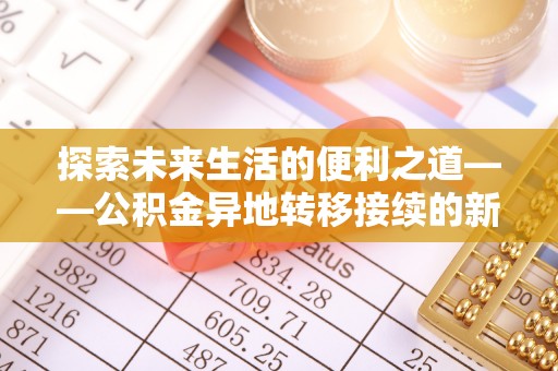 城子河探索未来生活的便利之道——公积金异地转移接续的新篇章