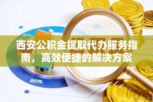 城子河西安公积金提取代办服务指南，高效便捷的解决方案