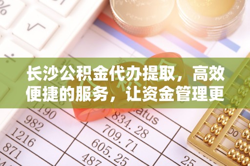 城子河长沙公积金代办提取，高效便捷的服务，让资金管理更轻松