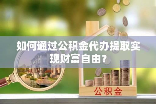 城子河如何通过公积金代办提取实现财富自由？