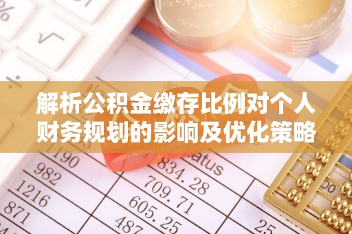 城子河解析公积金缴存比例对个人财务规划的影响及优化策略