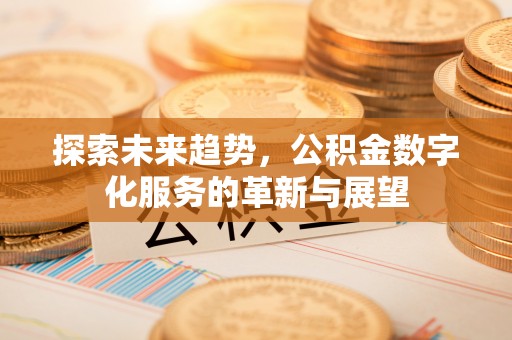城子河探索未来趋势，公积金数字化服务的革新与展望