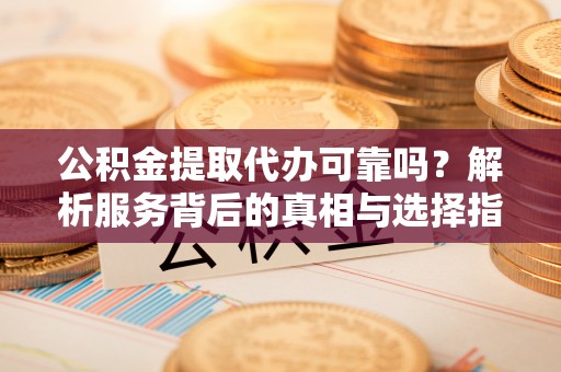 城子河公积金提取代办可靠吗？解析服务背后的真相与选择指南