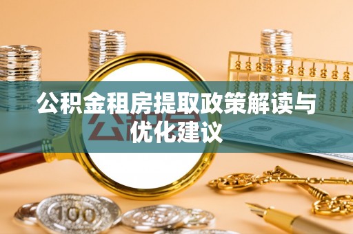 城子河公积金租房提取政策解读与优化建议