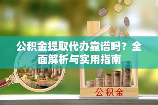 城子河公积金提取代办靠谱吗？全面解析与实用指南