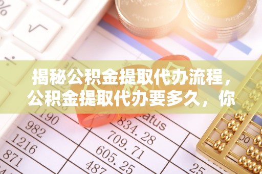 城子河揭秘公积金提取代办流程，公积金提取代办要多久，你真的了解吗？