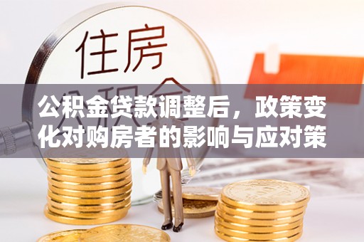 城子河公积金贷款调整后，政策变化对购房者的影响与应对策略