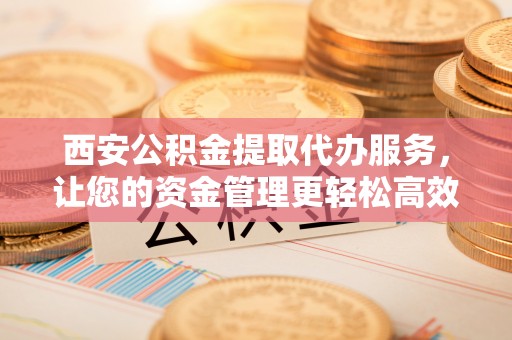 城子河西安公积金提取代办服务，让您的资金管理更轻松高效