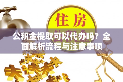城子河公积金提取可以代办吗？全面解析流程与注意事项
