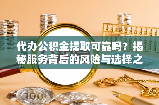 城子河代办公积金提取可靠吗？揭秘服务背后的风险与选择之道